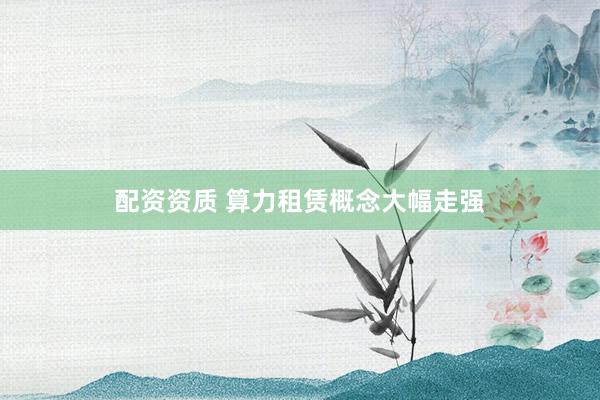 配资资质 算力租赁概念大幅走强
