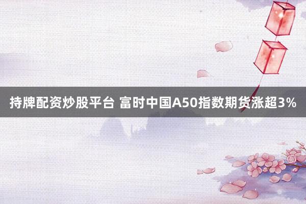 持牌配资炒股平台 富时中国A50指数期货涨超3%
