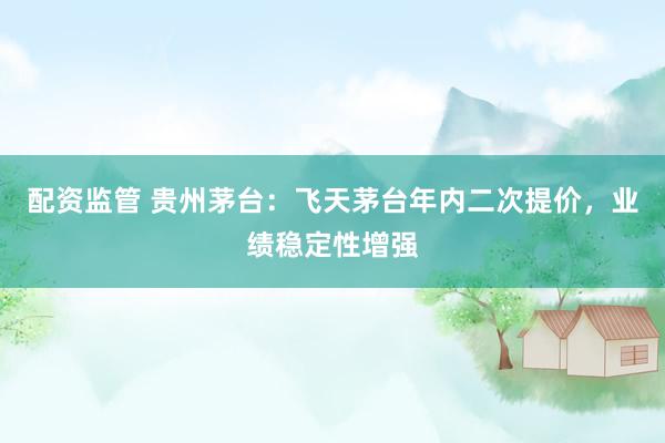 配资监管 贵州茅台:飞天茅台年内二次提价,业绩稳定性增强