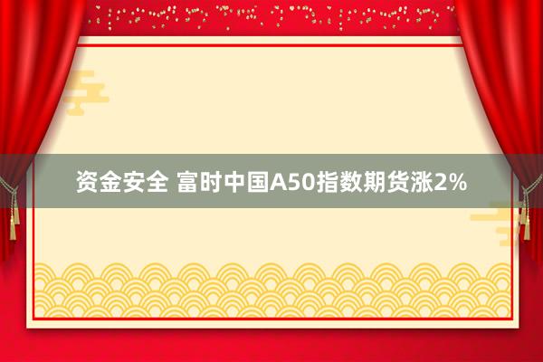 资金安全 富时中国A50指数期货涨2%