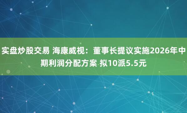 实盘炒股交易 海康威视:董事长提议实施2026年中期利润分配方案 拟10派5.5元