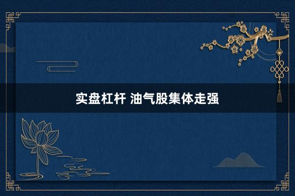 实盘杠杆 油气股集体走强