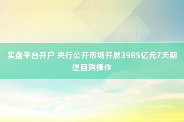 实盘平台开户 央行公开市场开展3985亿元7天期逆回购操作