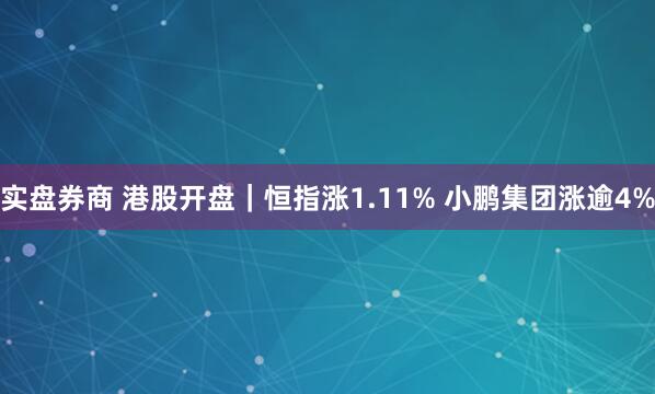 实盘券商 港股开盘|恒指涨1.11% 小鹏集团涨逾4%
