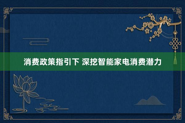 消费政策指引下 深挖智能家电消费潜力