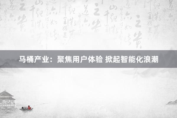 马桶产业:聚焦用户体验 掀起智能化浪潮