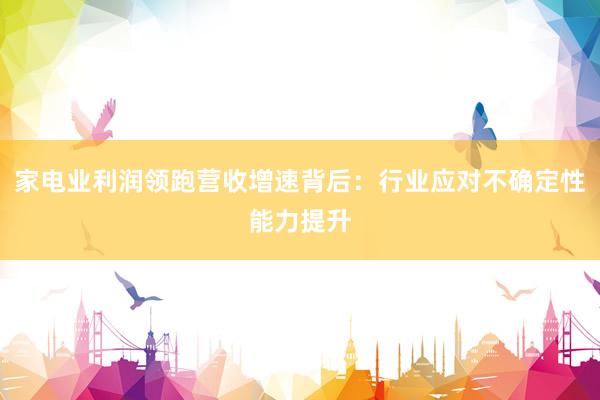 家电业利润领跑营收增速背后:行业应对不确定性能力提升