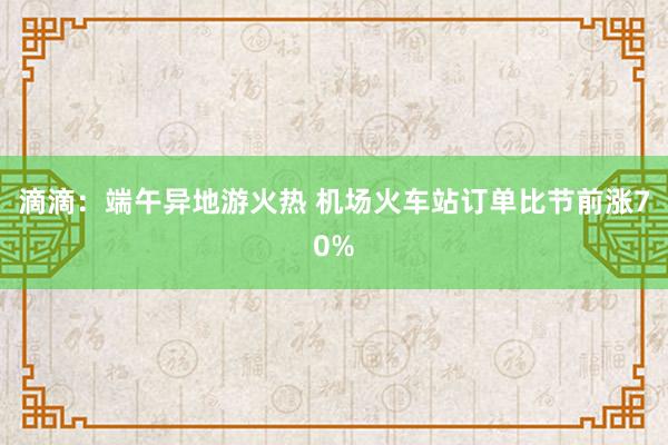 滴滴：端午异地游火热 机场火车站订单比节前涨70%