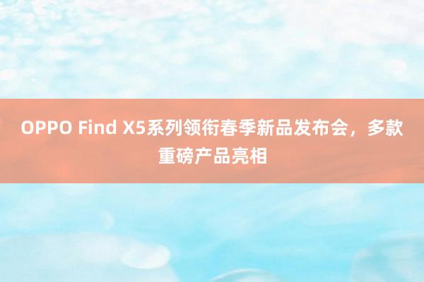 OPPO Find X5系列领衔春季新品发布会,多款重磅产品亮相