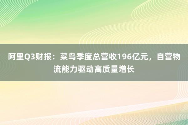 阿里Q3财报:菜鸟季度总营收196亿元,自营物流能力驱动高质量增长