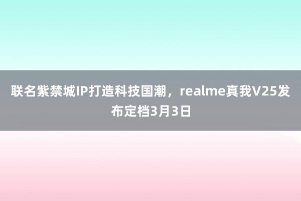 联名紫禁城IP打造科技国潮,realme真我V25发布定档3月3日