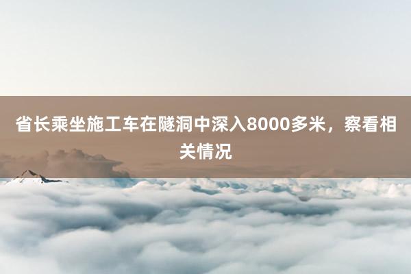 省长乘坐施工车在隧洞中深入8000多米,察看相关情况