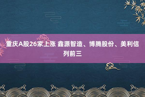 重庆A股26家上涨 鑫源智造、博腾股份、美利信列前三