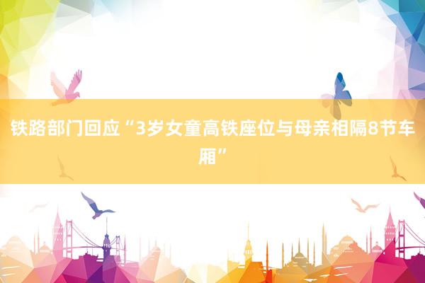 铁路部门回应“3岁女童高铁座位与母亲相隔8节车厢”