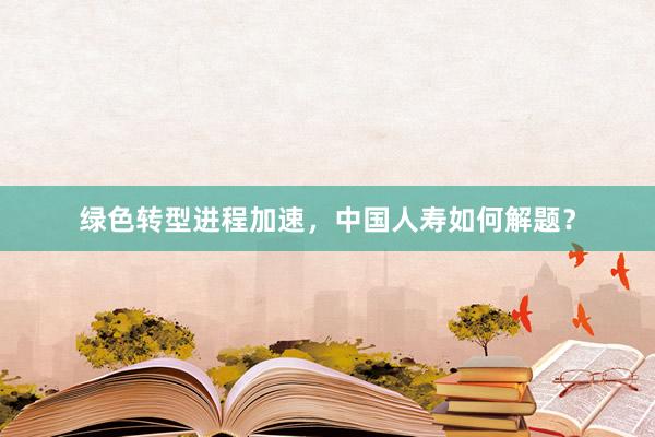 绿色转型进程加速,中国人寿如何解题?
