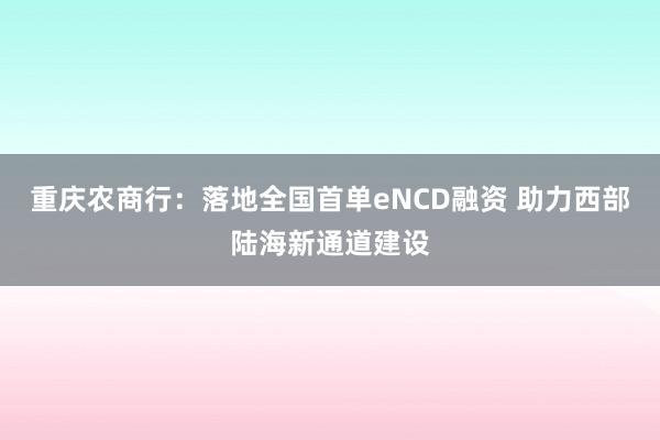 重庆农商行:落地全国首单eNCD融资 助力西部陆海新通道建设