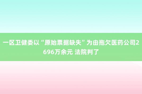 一区卫健委以“原始票据缺失”为由拖欠医药公司2696万余元 法院判了