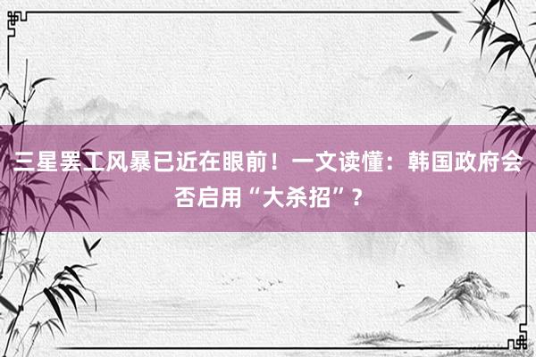 三星罢工风暴已近在眼前!一文读懂:韩国政府会否启用“大杀招”?