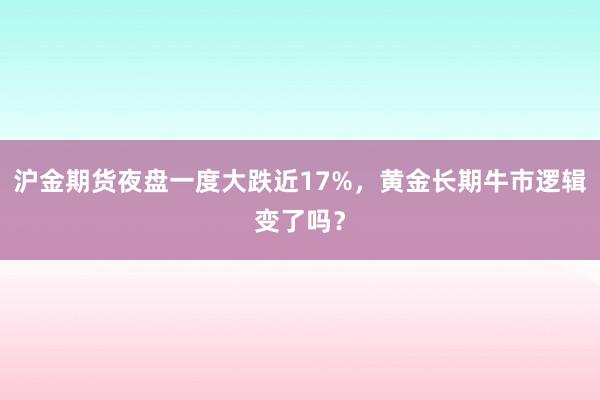 沪金期货夜盘一度大跌近17%,黄金长期牛市逻辑变了吗?