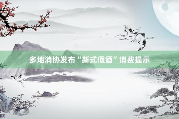 多地消协发布“新式假酒”消费提示