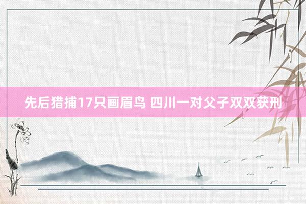 先后猎捕17只画眉鸟 四川一对父子双双获刑