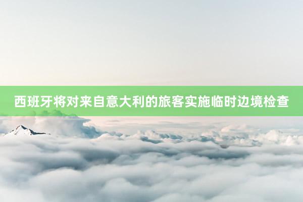 西班牙将对来自意大利的旅客实施临时边境检查