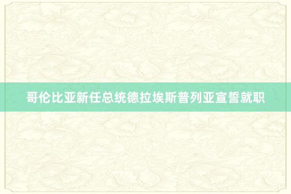 哥伦比亚新任总统德拉埃斯普列亚宣誓就职
