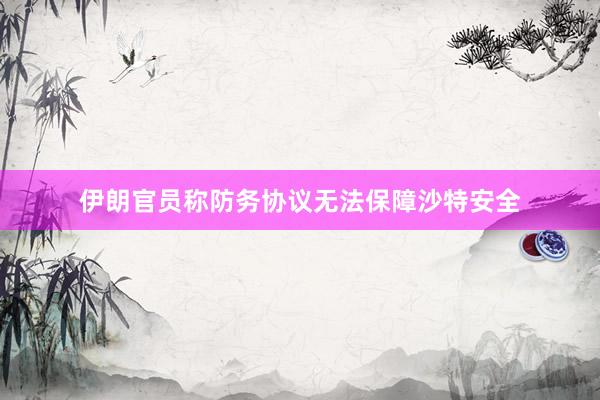 伊朗官员称防务协议无法保障沙特安全