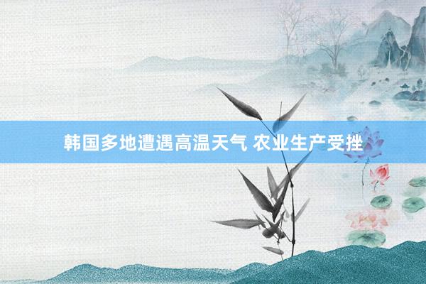 韩国多地遭遇高温天气 农业生产受挫