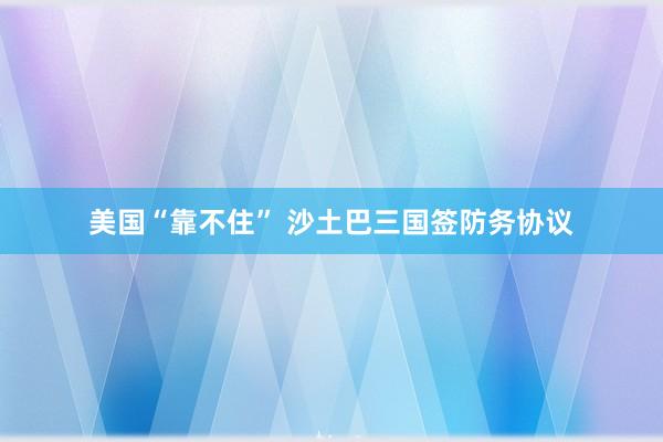 美国“靠不住” 沙土巴三国签防务协议