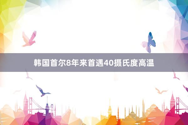 韩国首尔8年来首遇40摄氏度高温