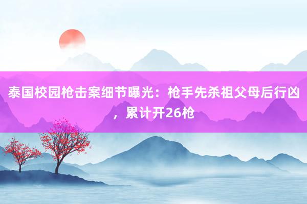 泰国校园枪击案细节曝光：枪手先杀祖父母后行凶，累计开26枪