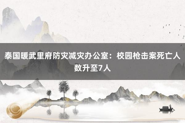 泰国暖武里府防灾减灾办公室:校园枪击案死亡人数升至7人