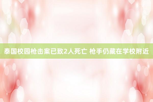 泰国校园枪击案已致2人死亡 枪手仍藏在学校附近