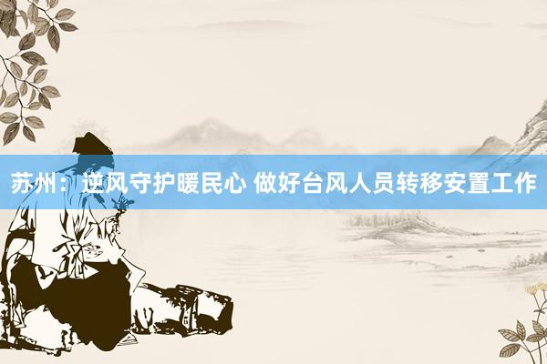 苏州：逆风守护暖民心 做好台风人员转移安置工作