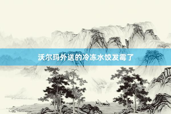 沃尔玛外送的冷冻水饺发霉了