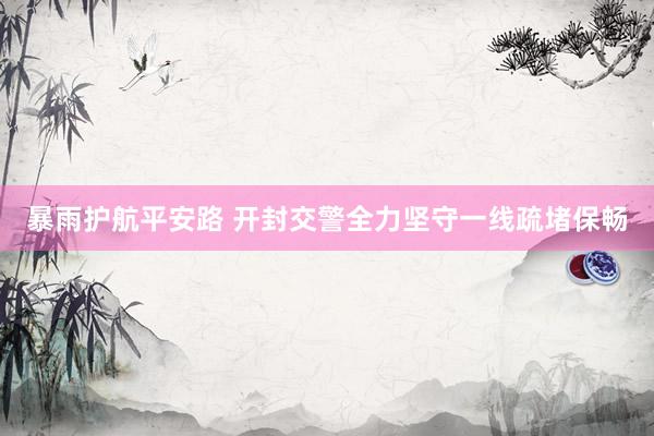 暴雨护航平安路 开封交警全力坚守一线疏堵保畅