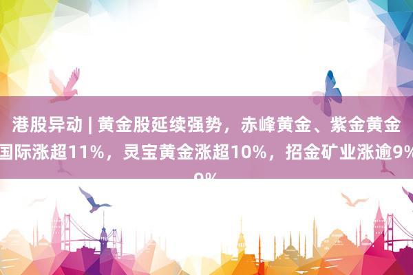 港股异动 | 黄金股延续强势，赤峰黄金、紫金黄金国际涨超11%，灵宝黄金涨超10%，招金矿业涨逾9%