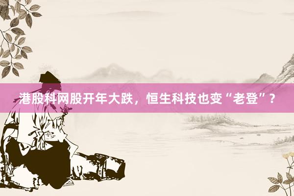 港股科网股开年大跌，恒生科技也变“老登”？