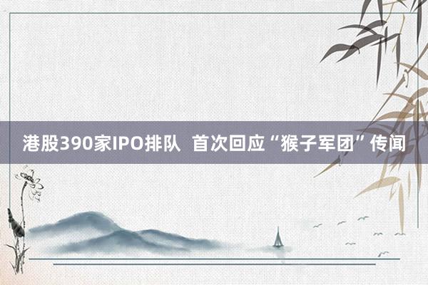 港股390家IPO排队  首次回应“猴子军团”传闻