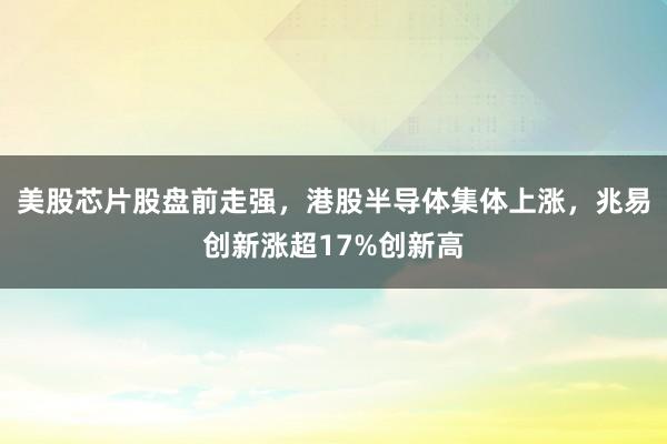 美股芯片股盘前走强，港股半导体集体上涨，兆易创新涨超17%创新高