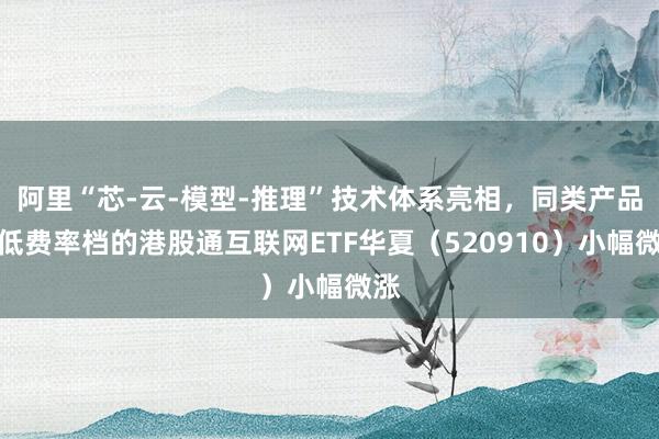阿里“芯-云-模型-推理”技术体系亮相,同类产品最低费率档的港股通互联网ETF华夏(520910)小幅微涨