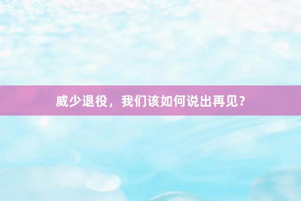 威少退役，我们该如何说出再见？