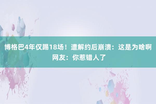 博格巴4年仅踢18场！遭解约后崩溃：这是为啥啊 网友：你惹错人了