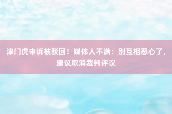 津门虎申诉被驳回!媒体人不满:别互相恶心了,建议取消裁判评议