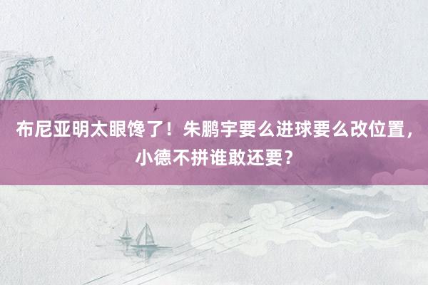 布尼亚明太眼馋了！朱鹏宇要么进球要么改位置，小德不拼谁敢还要？