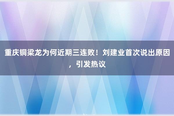 重庆铜梁龙为何近期三连败！刘建业首次说出原因，引发热议