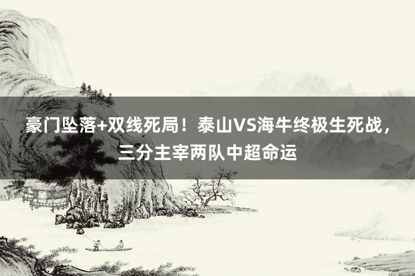 豪门坠落+双线死局！泰山VS海牛终极生死战，三分主宰两队中超命运