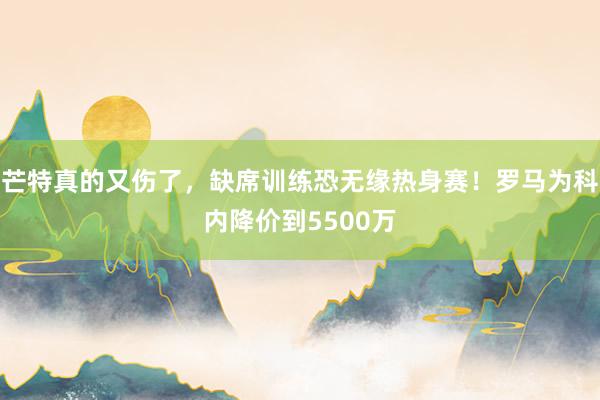芒特真的又伤了，缺席训练恐无缘热身赛！罗马为科内降价到5500万