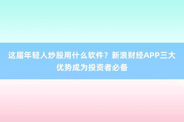 这届年轻人炒股用什么软件?新浪财经APP三大优势成为投资者必备